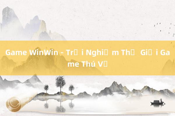 Game WinWin - Trải Nghiệm Thế Giới Game Thú Vị