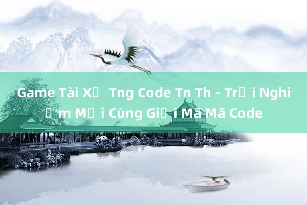 Game Tài Xử Tng Code Tn Th - Trải Nghiệm Mới Cùng Giải Mã Mã Code