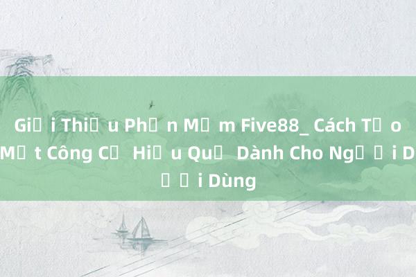 Giới Thiệu Phần Mềm Five88_ Cách Tạo Ra Một Công Cụ Hiệu Quả Dành Cho Người Dùng