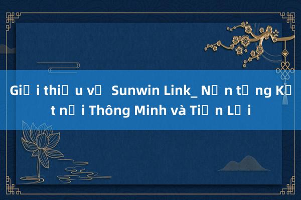 Giới thiệu về Sunwin Link_ Nền tảng Kết nối Thông Minh và Tiện Lợi