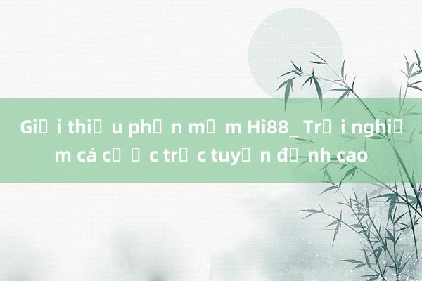 Giới thiệu phần mềm Hi88_ Trải nghiệm cá cược trực tuyến đỉnh cao