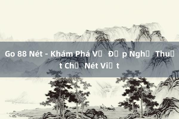 Go 88 Nét - Khám Phá Vẻ Đẹp Nghệ Thuật Chữ Nét Việt