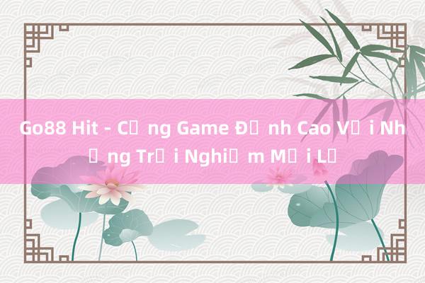 Go88 Hit - Cổng Game Đỉnh Cao Với Những Trải Nghiệm Mới Lạ