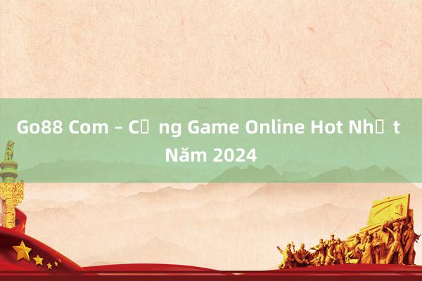 Go88 Com – Cổng Game Online Hot Nhất Năm 2024