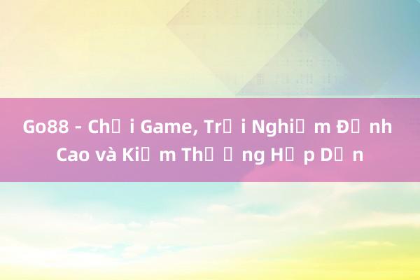 Go88 - Chơi Game， Trải Nghiệm Đỉnh Cao và Kiếm Thưởng Hấp Dẫn