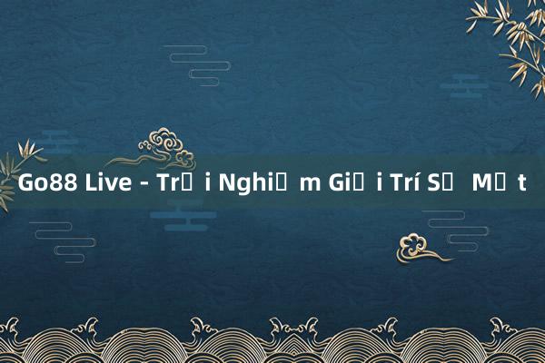 Go88 Live - Trải Nghiệm Giải Trí Số Một