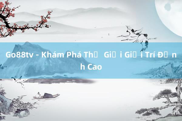 Go88tv - Khám Phá Thế Giới Giải Trí Đỉnh Cao