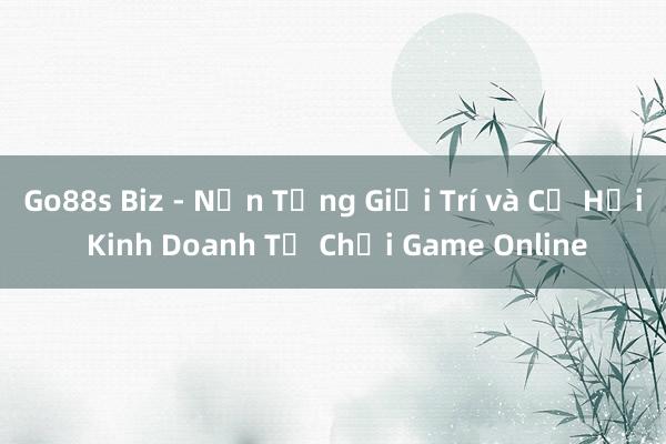 Go88s Biz - Nền Tảng Giải Trí và Cơ Hội Kinh Doanh Từ Chơi Game Online