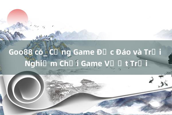 Goo88 có_ Cổng Game Độc Đáo và Trải Nghiệm Chơi Game Vượt Trội