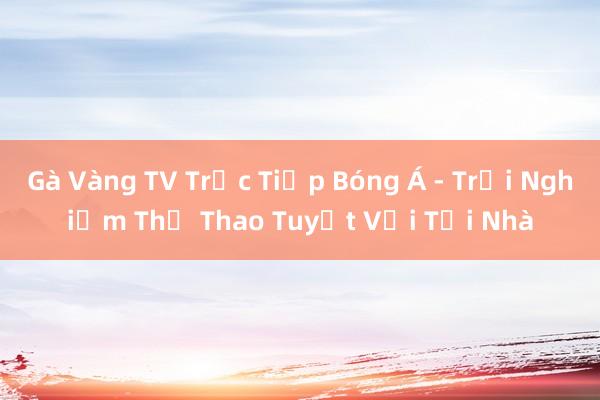 Gà Vàng TV Trực Tiếp Bóng Á - Trải Nghiệm Thể Thao Tuyệt Vời Tại Nhà