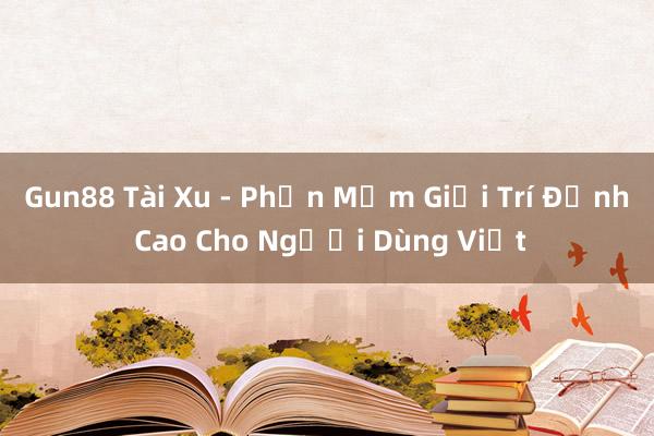 Gun88 Tài Xu - Phần Mềm Giải Trí Đỉnh Cao Cho Người Dùng Việt