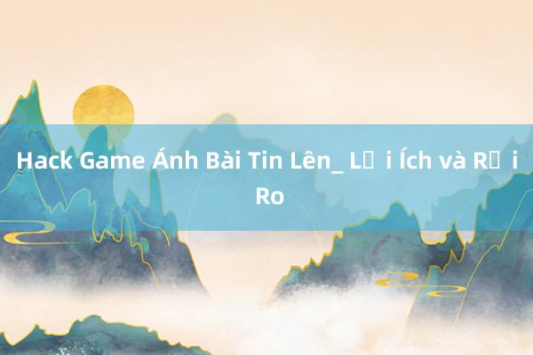 Hack Game Ánh Bài Tin Lên_ Lợi Ích và Rủi Ro