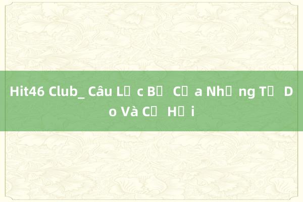 Hit46 Club_ Câu Lạc Bộ Của Những Tự Do Và Cơ Hội