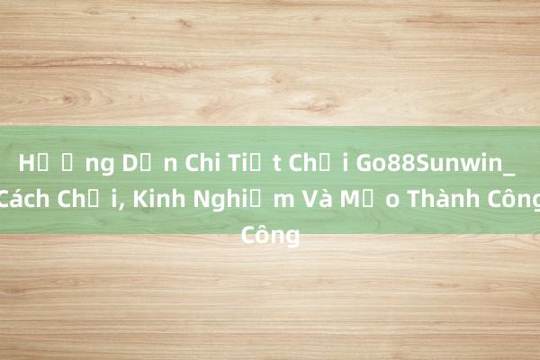 Hướng Dẫn Chi Tiết Chơi Go88Sunwin_ Cách Chơi， Kinh Nghiệm Và Mẹo Thành Công