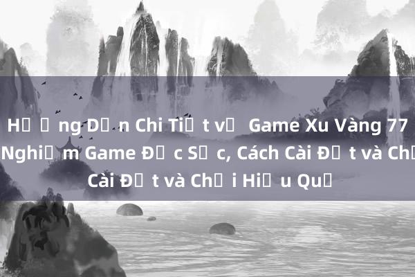 Hướng Dẫn Chi Tiết về Game Xu Vàng 777 APK_ Trải Nghiệm Game Đặc Sắc， Cách Cài Đặt và Chơi Hiệu Quả