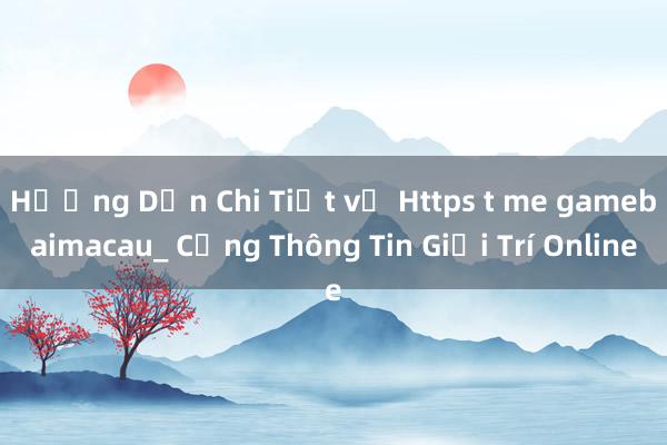 Hướng Dẫn Chi Tiết về Https t me gamebaimacau_ Cổng Thông Tin Giải Trí Online