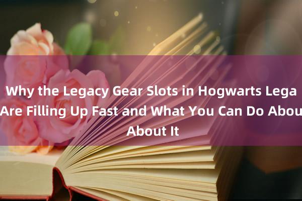 Why the Legacy Gear Slots in Hogwarts Legacy Are Filling Up Fast and What You Can Do About It