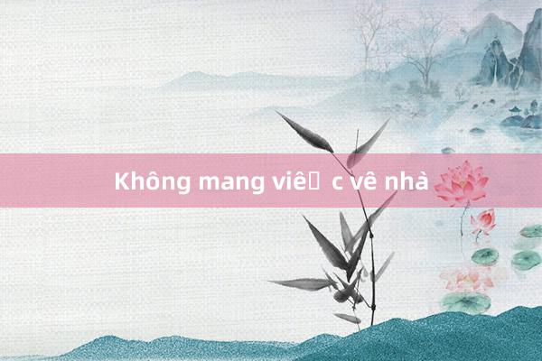 Không mang việc về nhà