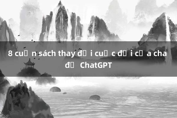 8 cuốn sách thay đổi cuộc đời của cha đẻ ChatGPT