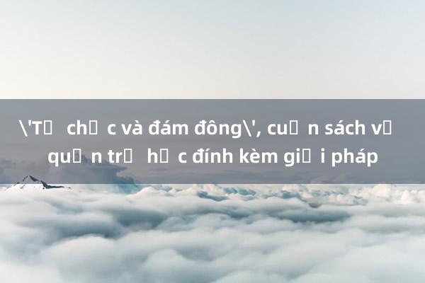 'Tổ chức và đám đông'， cuốn sách về quản trị học đính kèm giải pháp