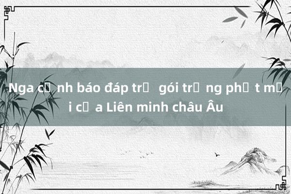 Nga cảnh báo đáp trả gói trừng phạt mới của Liên minh châu Âu