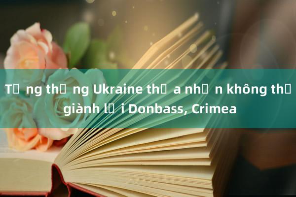 Tổng thống Ukraine thừa nhận không thể giành lại Donbass， Crimea