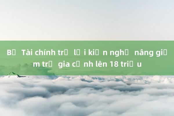 Bộ Tài chính trả lời kiến nghị nâng giảm trừ gia cảnh lên 18 triệu