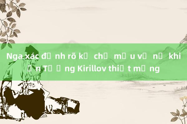 Nga xác định rõ kẻ chủ mưu vụ nổ khiến Tướng Kirillov thiệt mạng