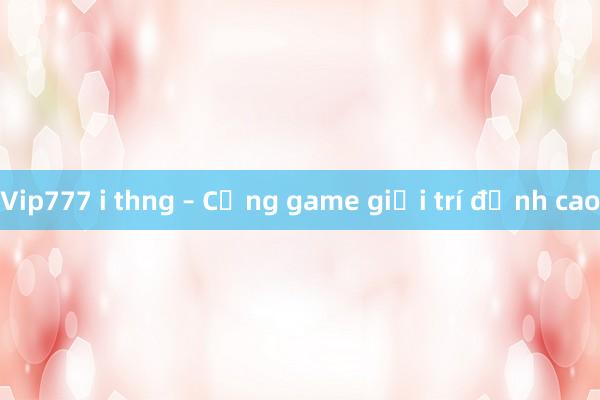 Vip777 i thng – Cổng game giải trí đỉnh cao