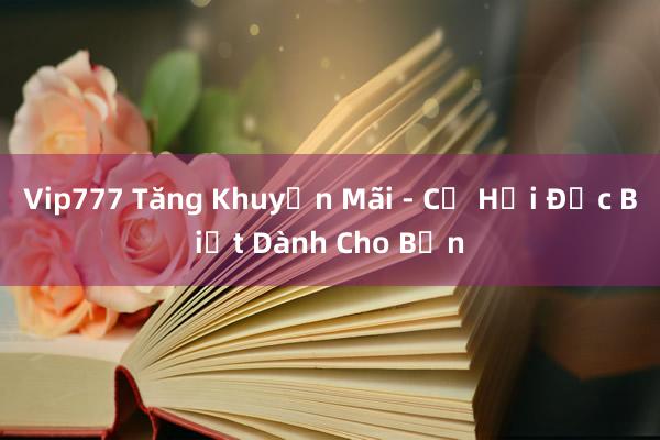 Vip777 Tăng Khuyến Mãi - Cơ Hội Đặc Biệt Dành Cho Bạn