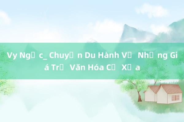 Vy Ngọc_ Chuyến Du Hành Về Những Giá Trị Văn Hóa Cổ Xưa