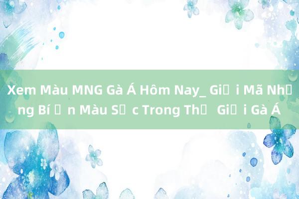 Xem Màu MNG Gà Á Hôm Nay_ Giải Mã Những Bí Ẩn Màu Sắc Trong Thế Giới Gà Á