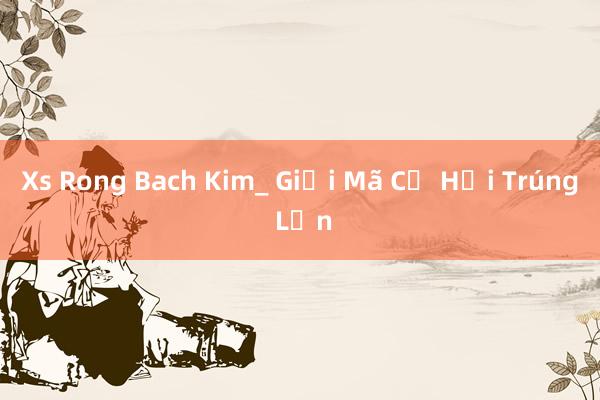 Xs Rong Bach Kim_ Giải Mã Cơ Hội Trúng Lớn