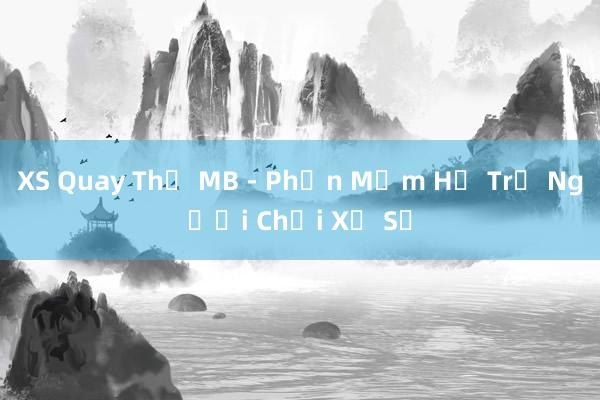 XS Quay Thử MB - Phần Mềm Hỗ Trợ Người Chơi Xổ Số