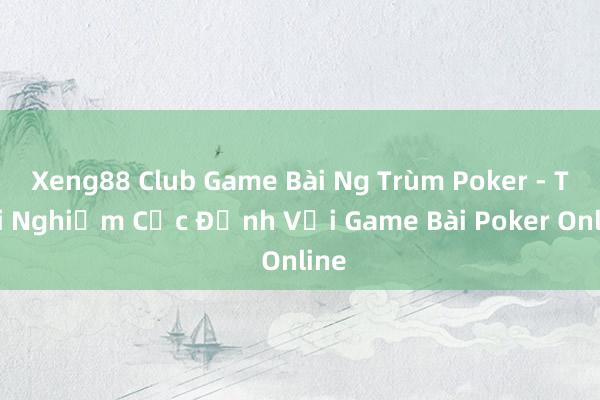 Xeng88 Club Game Bài Ng Trùm Poker - Trải Nghiệm Cực Đỉnh Với Game Bài Poker Online