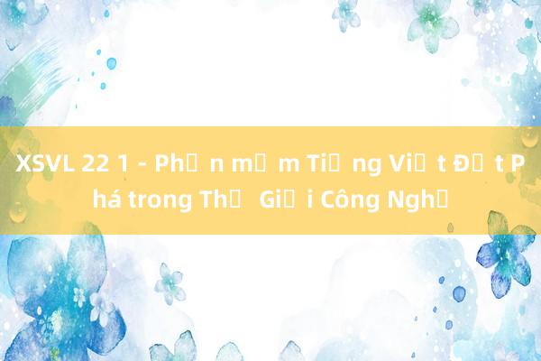 XSVL 22 1 - Phần mềm Tiếng Việt Đột Phá trong Thế Giới Công Nghệ