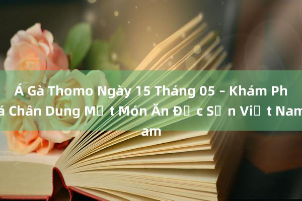 Á Gà Thomo Ngày 15 Tháng 05 – Khám Phá Chân Dung Một Món Ăn Đặc Sản Việt Nam