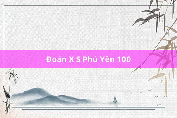 Đoán X S Phú Yên 100