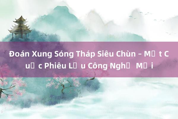 Đoán Xung Sóng Tháp Siêu Chùn – Một Cuộc Phiêu Lưu Công Nghệ Mới