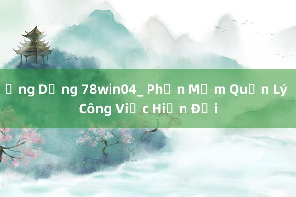 Ứng Dụng 78win04_ Phần Mềm Quản Lý Công Việc Hiện Đại