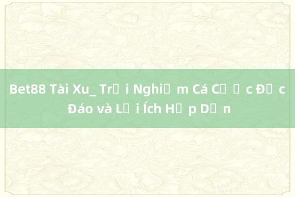 Bet88 Tài Xu_ Trải Nghiệm Cá Cược Độc Đáo và Lợi Ích Hấp Dẫn