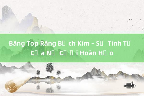 Băng Top Răng Bạch Kim – Sự Tinh Tế Của Nụ Cười Hoàn Hảo