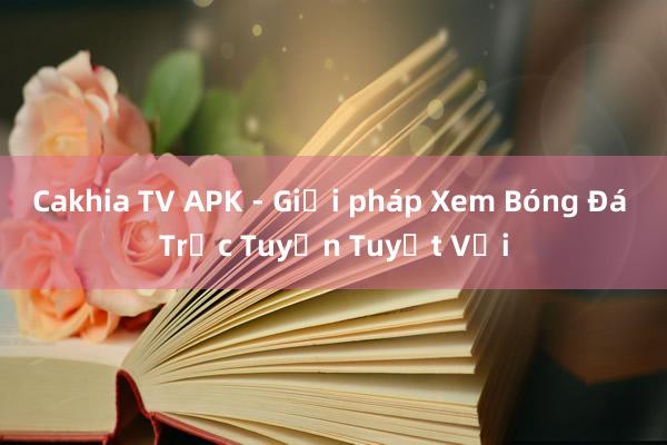 Cakhia TV APK - Giải pháp Xem Bóng Đá Trực Tuyến Tuyệt Vời