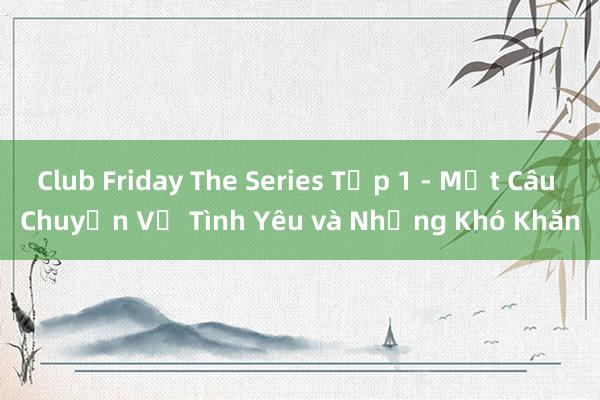 Club Friday The Series Tập 1 - Một Câu Chuyện Về Tình Yêu và Những Khó Khăn