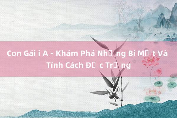 Con Gái i A - Khám Phá Những Bí Mật Và Tính Cách Đặc Trưng