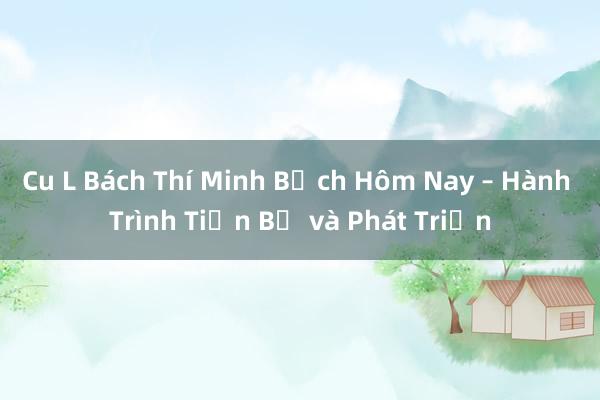 Cu L Bách Thí Minh Bạch Hôm Nay – Hành Trình Tiến Bộ và Phát Triển