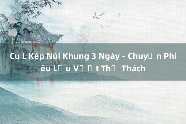 Cu L Kép Núi Khung 3 Ngày - Chuyến Phiêu Lưu Vượt Thử Thách