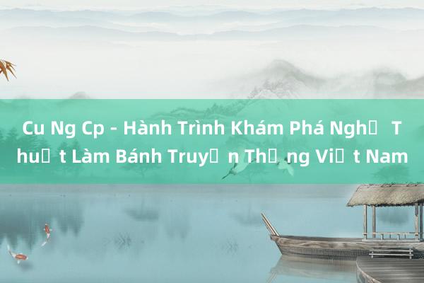 Cu Ng Cp - Hành Trình Khám Phá Nghệ Thuật Làm Bánh Truyền Thống Việt Nam