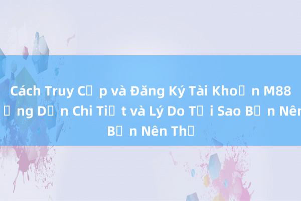 Cách Truy Cập và Đăng Ký Tài Khoản M88_ Hướng Dẫn Chi Tiết và Lý Do Tại Sao Bạn Nên Thử