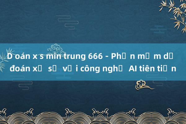 D oán x s min trung 666 - Phần mềm dự đoán xổ số với công nghệ AI tiên tiến